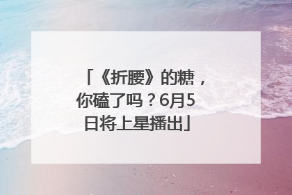 《折腰》的糖，你磕了吗？6月5日将上星播出