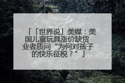 「世界说」美媒：美国儿童玩具涨价缺货 业者质问“为何对孩子的快乐征税？”