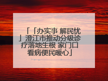 「办实事 解民忧」澄江市推动分级诊疗落地生根 家门口看病便民暖心