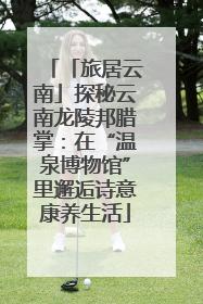 「旅居云南」探秘云南龙陵邦腊掌：在“温泉博物馆”里邂逅诗意康养生活