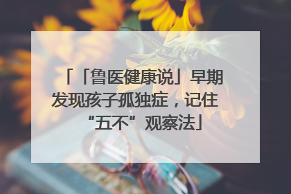 「鲁医健康说」早期发现孩子孤独症，记住“五不”观察法