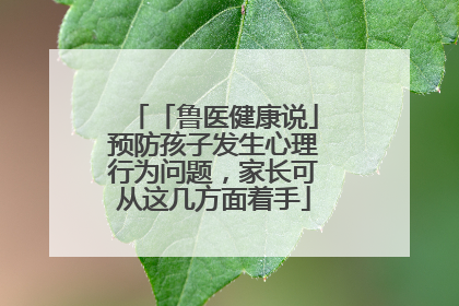 「鲁医健康说」预防孩子发生心理行为问题，家长可从这几方面着手