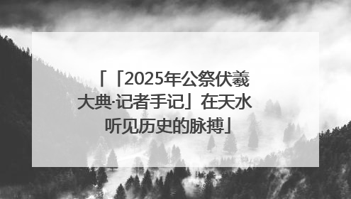 「2025年公祭伏羲大典·记者手记」在天水 听见历史的脉搏