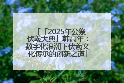 「2025年公祭伏羲大典」韩高年：数字化浪潮下伏羲文化传承的创新之道