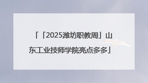 「2025潍坊职教周」山东工业技师学院亮点多多