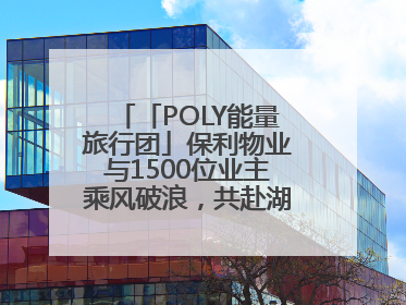 「POLY能量旅行团」保利物业与1500位业主乘风破浪，共赴湖岛之约！