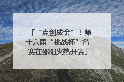 “点创成金”！第十六届“挑战杯”省赛在邵阳火热开赛