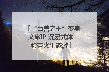 “百兽之王”变身文旅IP 沉浸式体验带火生态游