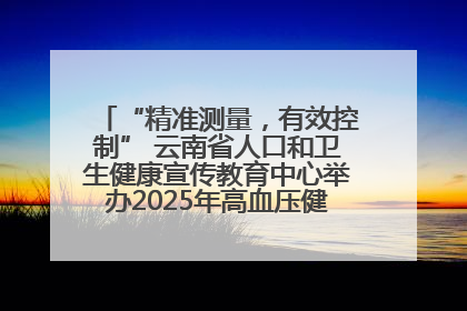 “精准测量，有效控制” 云南省人口和卫生健康宣传教育中心举办2025年高血压健康科普活动