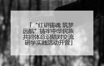 “红研铸魂 筑梦远航”铸牢中华民族共同体意识结对交流研学实践活动开营