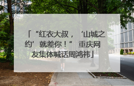 “红衣大叔，‘山城之约’就差你！” 重庆网友集体喊话周鸿祎