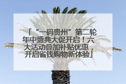 “一码贵州”第二轮年中盛典大促开启！六大活动叠加补贴优惠，开启省钱购物新体验