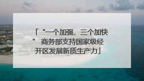 “一个加强、三个加快” 商务部支持国家级经开区发展新质生产力
