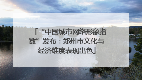 “中国城市网络形象指数”发布：郑州市文化与经济维度表现出色