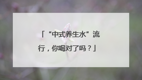 “中式养生水”流行，你喝对了吗？