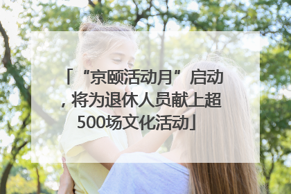 “京颐活动月”启动，将为退休人员献上超500场文化活动