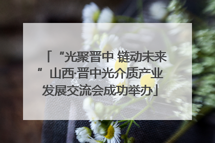 “光聚晋中 链动未来”山西·晋中光介质产业发展交流会成功举办