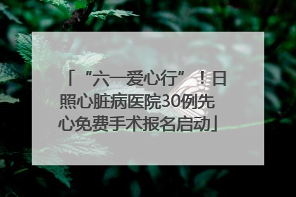 “六一爱心行”！日照心脏病医院30例先心免费手术报名启动