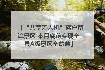 “共享无人机”落户南漳景区 本月底前实现全县A级景区全覆盖