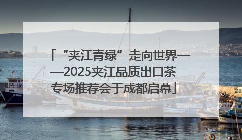 “夹江青绿”走向世界——2025夹江品质出口茶专场推荐会于成都启幕