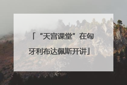 “天宫课堂”在匈牙利布达佩斯开讲