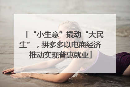 “小生意”撬动“大民生”，拼多多以电商经济推动实现普惠就业