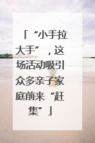 “小手拉大手”，这场活动吸引众多亲子家庭前来“赶集”