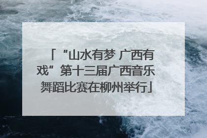 “山水有梦 广西有戏”第十三届广西音乐舞蹈比赛在柳州举行