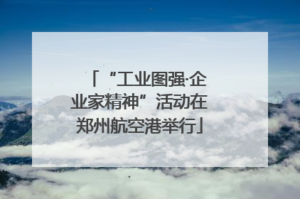 “工业图强·企业家精神”活动在郑州航空港举行