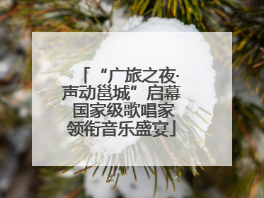 “广旅之夜·声动邕城”启幕 国家级歌唱家领衔音乐盛宴