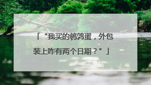 “我买的鹌鹑蛋，外包装上咋有两个日期？”