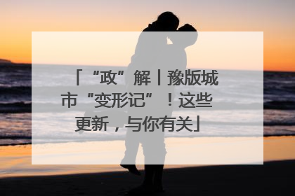 “政”解丨豫版城市“变形记”！这些更新，与你有关