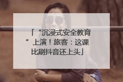 “沉浸式安全教育”上演！旅客：这课比刷抖音还上头