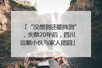 “没想到还能找到”，失散20年后，四川富顺小伙与家人团圆