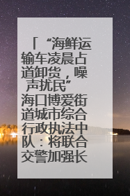 “海鲜运输车凌晨占道卸货，噪声扰民” 海口博爱街道城市综合行政执法中队：将联合交警加强长堤路一带巡逻