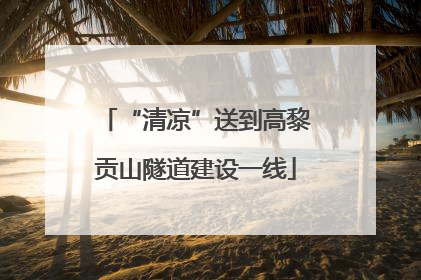 “清凉”送到高黎贡山隧道建设一线