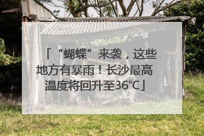 “蝴蝶”来袭，这些地方有暴雨！长沙最高温度将回升至36℃