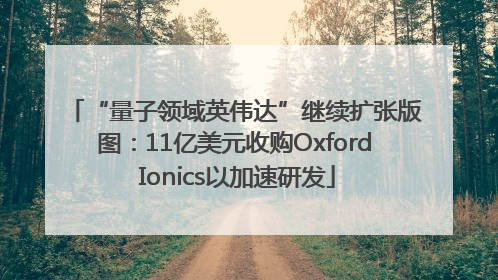 “量子领域英伟达”继续扩张版图：11亿美元收购Oxford Ionics以加速研发