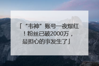 “韦神”账号一夜爆红！粉丝已破2000万，最担心的事发生了