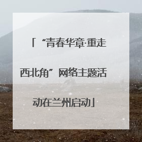 “青春华章·重走西北角”网络主题活动在兰州启动