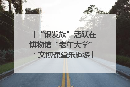“银发族”活跃在博物馆“老年大学”：文博课堂乐趣多