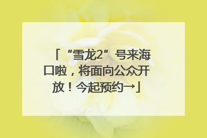 “雪龙2”号来海口啦，将面向公众开放！今起预约→