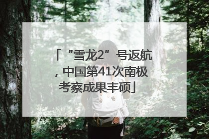 “雪龙2”号返航，中国第41次南极考察成果丰硕