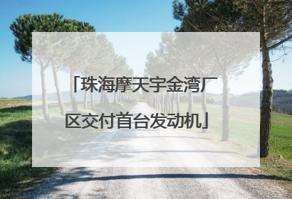 珠海摩天宇金湾厂区交付首台发动机