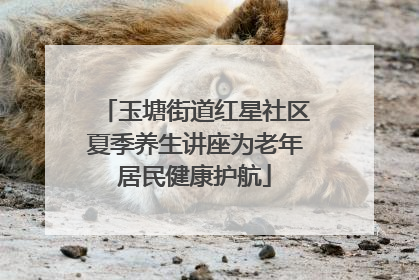 玉塘街道红星社区夏季养生讲座为老年居民健康护航