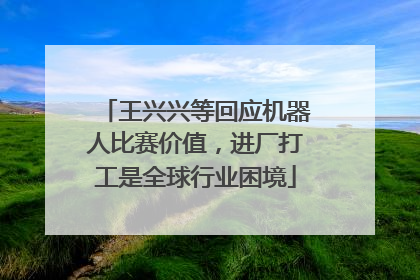 王兴兴等回应机器人比赛价值，进厂打工是全球行业困境