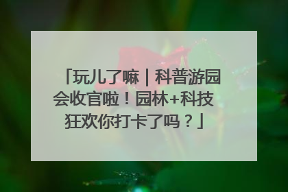 玩儿了嘛｜科普游园会收官啦！园林+科技狂欢你打卡了吗？