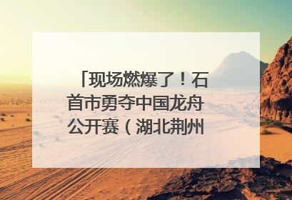 现场燃爆了！石首市勇夺中国龙舟公开赛（湖北荆州站）三项冠军