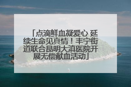 点滴鲜血凝爱心 延续生命见真情！丰宁街道联合昆明大滇医院开展无偿献血活动