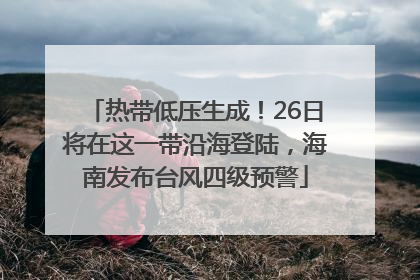 热带低压生成！26日将在这一带沿海登陆，海南发布台风四级预警